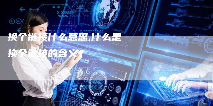 换个链接什么意思,什么是换个链接的含义?-链接买卖平台