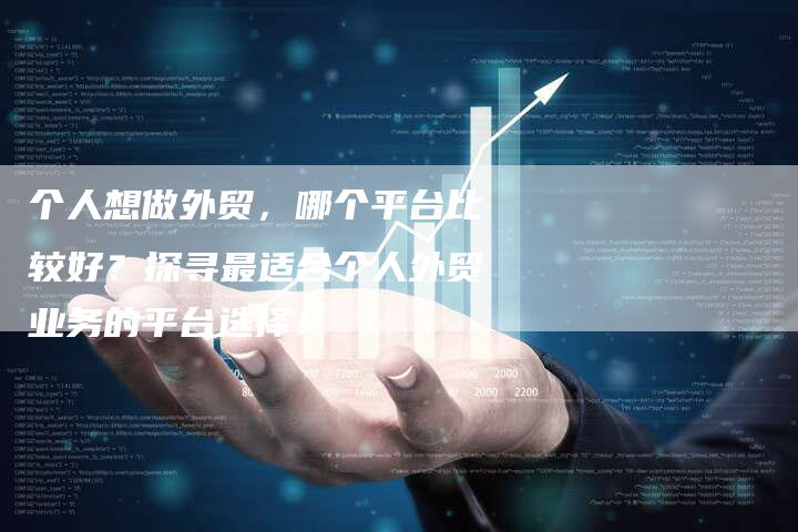 个人想做外贸，哪个平台比较好？探寻最适合个人外贸业务的平台选择！