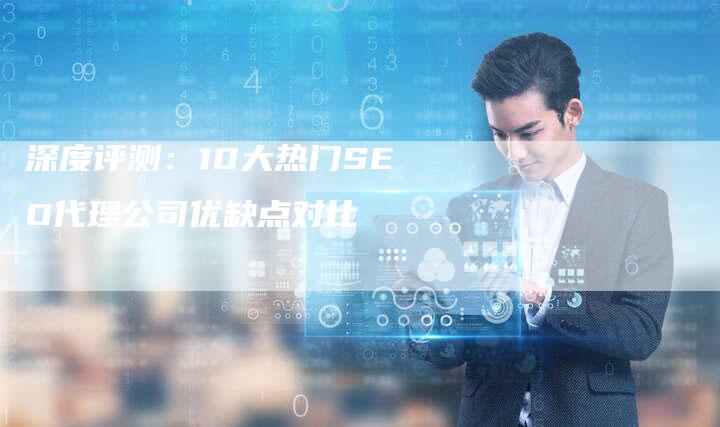 深度评测:10大热门SEO代理公司优缺点对比-链接买卖平台