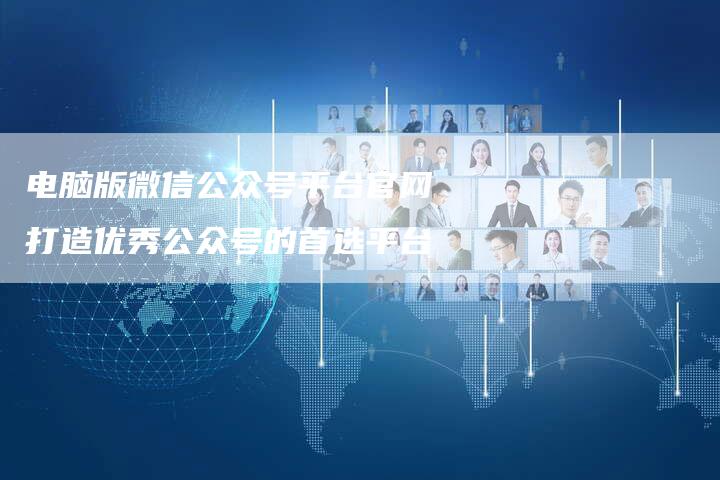 电脑版微信公众号平台官网打造优秀公众号的首选平台-链接买卖平台