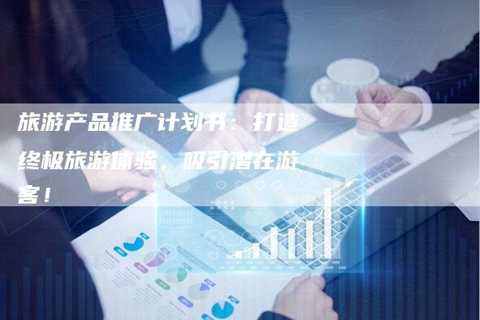 旅游产品推广计划书:打造终极旅游体验,吸引潜在游客!-链接买卖平台