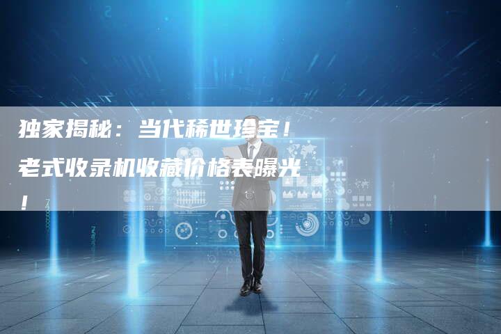 独家揭秘:当代稀世珍宝!老式收录机收藏价格表曝光!-链接买卖平台