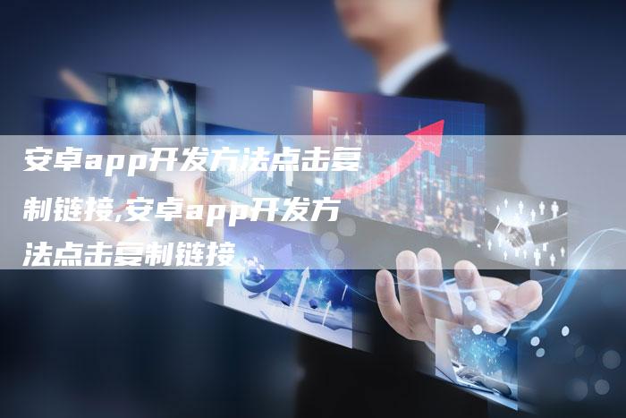 安卓app开发方法点击复制链接,安卓app开发方法点击复制链接-链接买卖平台