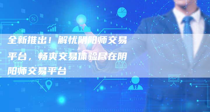 全新推出!解忧阴阳师交易平台,畅爽交易体验尽在阴阳师交易平台-链接买卖平台