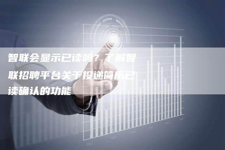 智联会显示已读吗?了解智联招聘平台关于投递简历已读确认的功能-链接买卖平台