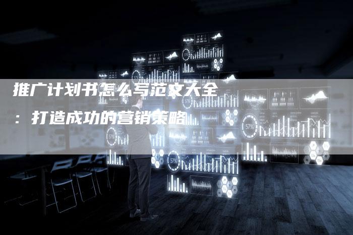 推广计划书怎么写范文大全：打造成功的营销策略