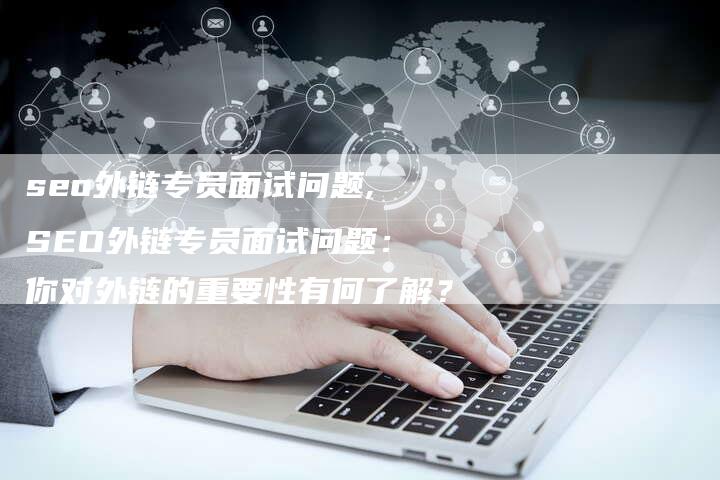 seo外链专员面试问题,SEO外链专员面试问题:你对外链的重要性有何了解?-链接买卖平台