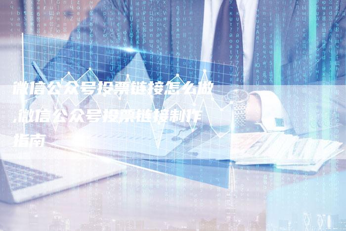 微信公众号投票链接怎么做,微信公众号投票链接制作指南