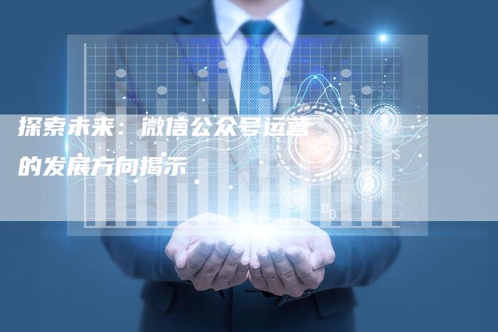 探索未来:微信公众号运营的发展方向揭示-链接买卖平台