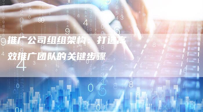 推广公司组组架构:打造高效推广团队的关键步骤-链接买卖平台