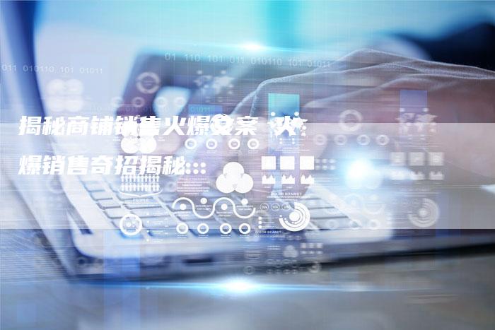 揭秘商铺销售火爆文案 火爆销售奇招揭秘-链接买卖平台