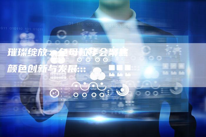璀璨绽放：色母粒年会聚焦颜色创新与发展
