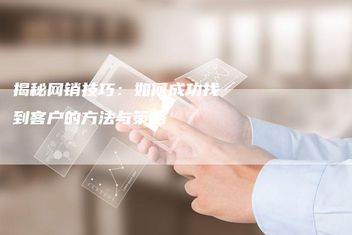 揭秘网销技巧：如何成功找到客户的方法与策略