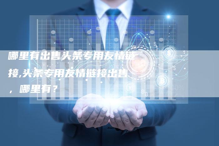 哪里有出售头条专用友情链接,头条专用友情链接出售,哪里有?-链接买卖平台