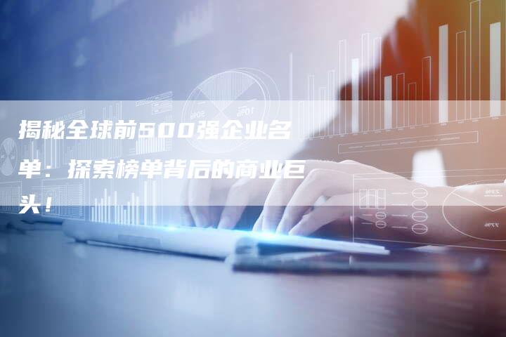 揭秘全球前500强企业名单:探索榜单背后的商业巨头!-链接买卖平台