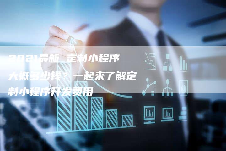 2021最新 定制小程序大概多少钱?一起来了解定制小程序开发费用-链接买卖平台