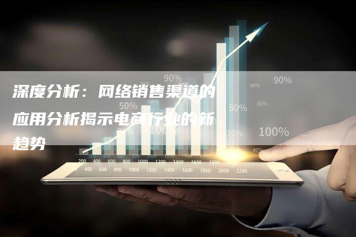 深度分析:网络销售渠道的应用分析揭示电商行业的新趋势-链接买卖平台