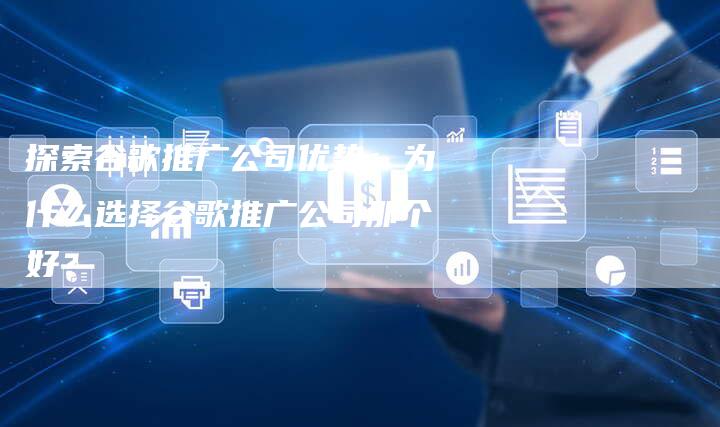 探索谷歌推广公司优势：为什么选择谷歌推广公司那个好？