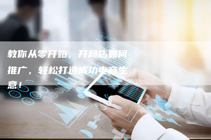 教你从零开始，开网店如何推广，轻松打造成功电商生意！