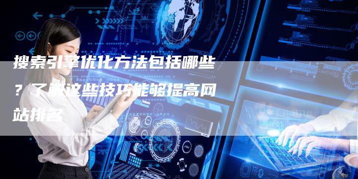 搜索引擎优化方法包括哪些？了解这些技巧能够提高网站排名