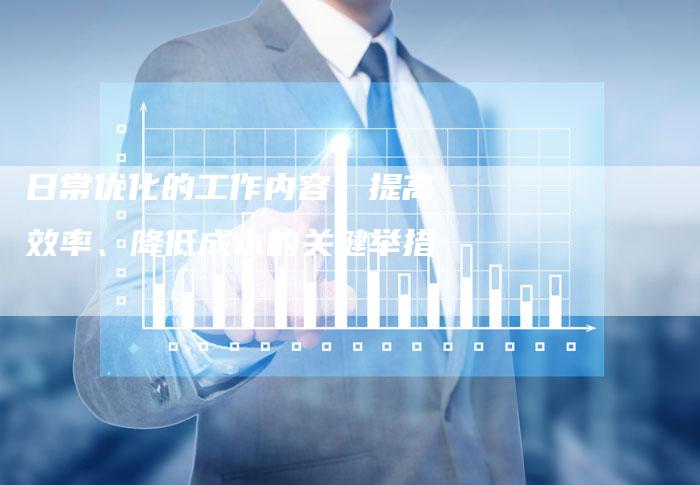 日常优化的工作内容:提高效率、降低成本的关键举措-链接买卖平台