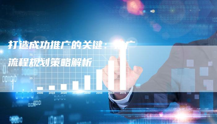 打造成功推广的关键:推广流程规划策略解析-链接买卖平台