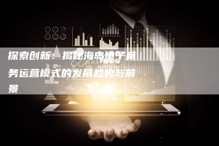 探索创新:揭秘海岛电子商务运营模式的发展趋势与前景-链接买卖平台