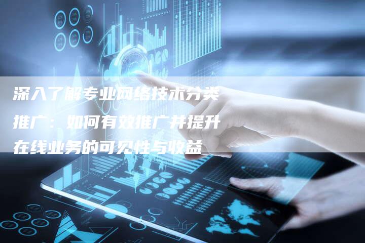 深入了解专业网络技术分类推广：如何有效推广并提升在线业务的可见性与收益