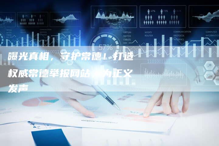 曝光真相,守护常德!打造权威常德举报网站,为正义发声-链接买卖平台