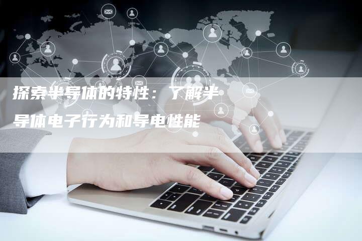 探索半导体的特性:了解半导体电子行为和导电性能-链接买卖平台