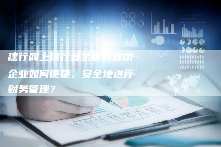 建行网上银行登录官网登录企业如何便捷、安全地进行财务管理?-链接买卖平台
