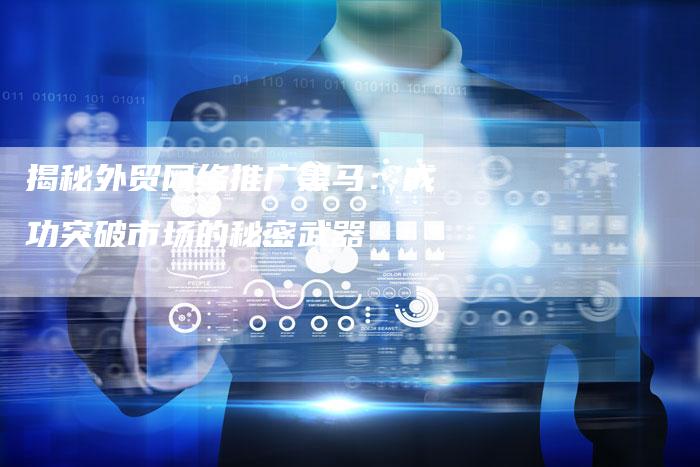 揭秘外贸网络推广黑马:成功突破市场的秘密武器-链接买卖平台