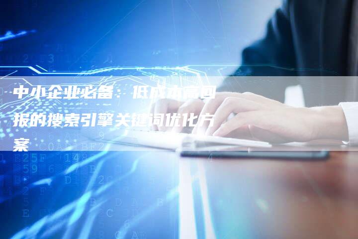中小企业必备:低成本高回报的搜索引擎关键词优化方案-链接买卖平台
