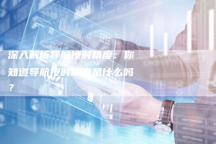 深入解析导航授时精度:你知道导航授时精度是什么吗?-链接买卖平台
