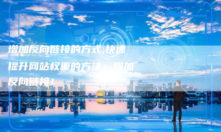 增加反向链接的方式,快速提升网站权重的方法：增加反向链接！