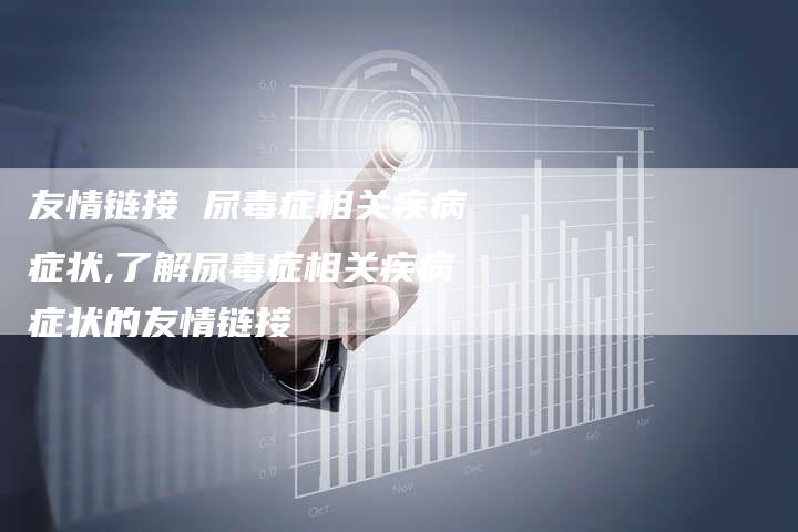 友情链接 尿毒症相关疾病症状,了解尿毒症相关疾病症状的友情链接-链接买卖平台