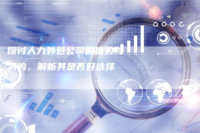 探讨人力外包公司的优势与劣势,解析其是否好选择-链接买卖平台
