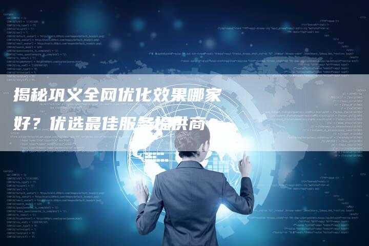 揭秘巩义全网优化效果哪家好?优选最佳服务提供商!-链接买卖平台
