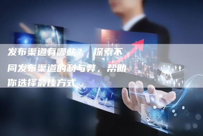 发布渠道有哪些？ 探索不同发布渠道的利与弊，帮助你选择最佳方式