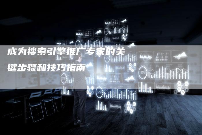 成为搜索引擎推广专家的关键步骤和技巧指南