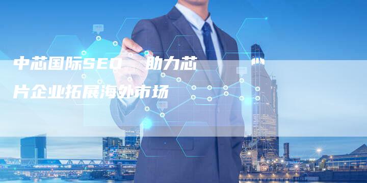 中芯国际SEO 助力芯片企业拓展海外市场-链接买卖平台