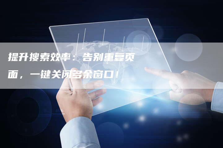 提升搜索效率:告别重复页面,一键关闭多余窗口!-链接买卖平台