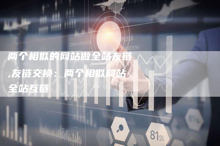 两个相似的网站做全站友链,友链交换：两个相似网站全站互链