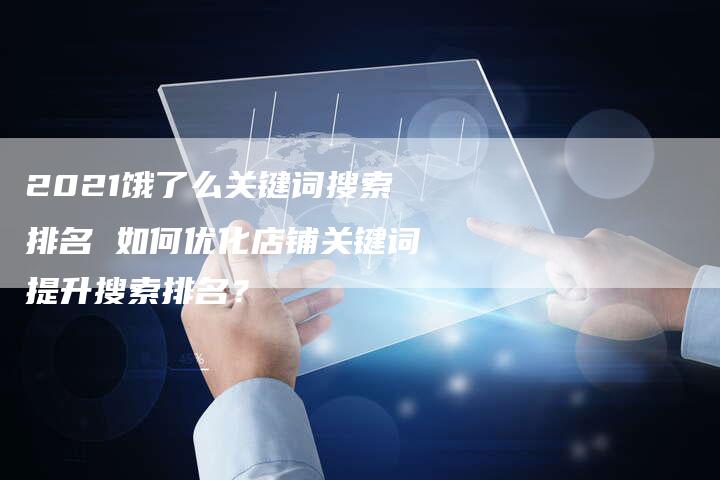 2021饿了么关键词搜索排名 如何优化店铺关键词提升搜索排名?-链接买卖平台