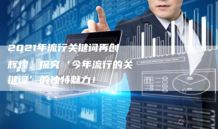 2021年流行关键词再创辉煌,探究‘今年流行的关键词’的独特魅力!-链接买卖平台