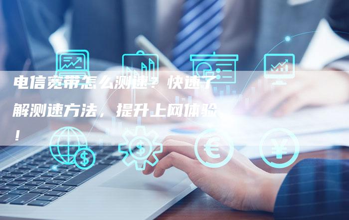 电信宽带怎么测速?快速了解测速方法,提升上网体验!-链接买卖平台
