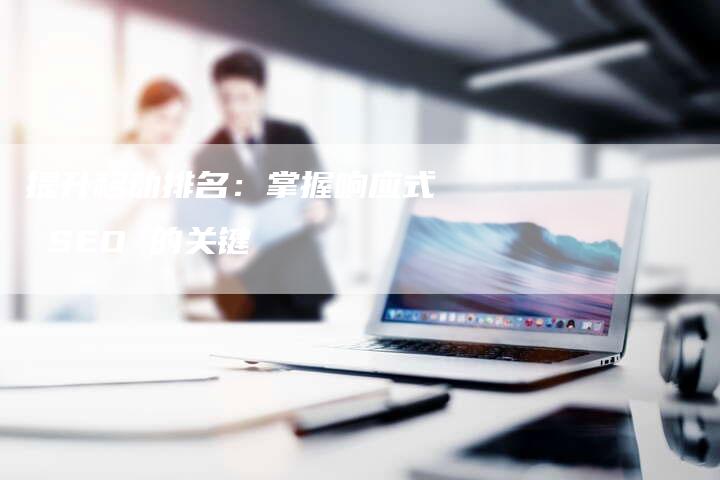 提升移动排名：掌握响应式 SEO 的关键