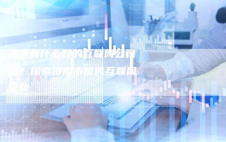 济南有什么好的互联网公司吗？探索济南市优秀互联网企业
