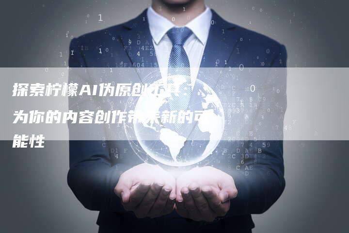 探索柠檬AI伪原创工具:为你的内容创作带来新的可能性-链接买卖平台