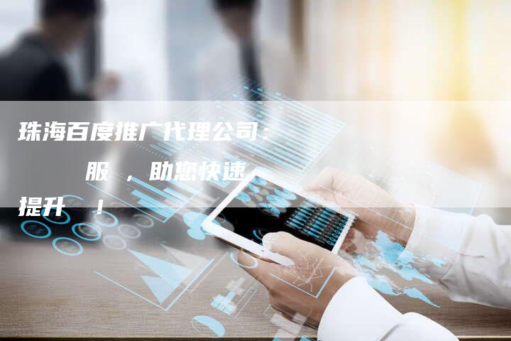 珠海百度推广代理公司:專業網絡營銷服務,助您快速提升業績!-链接买卖平台